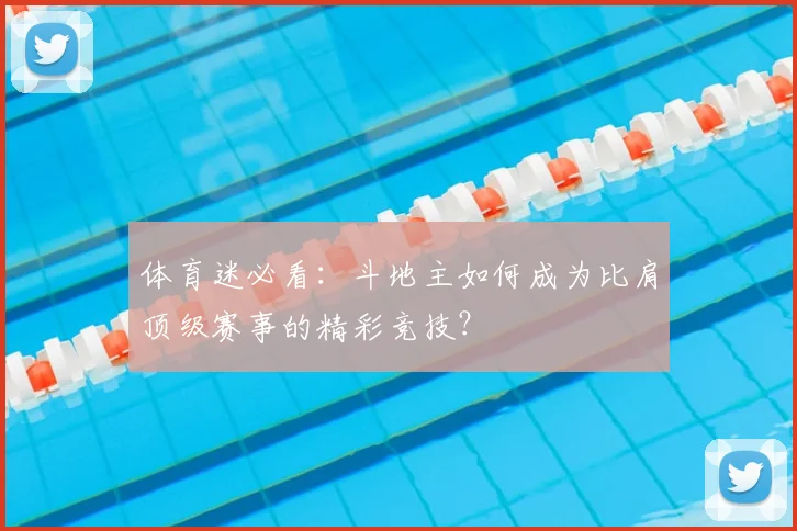 体育迷必看:斗地主如何成为比肩顶级赛事的精彩竞技?