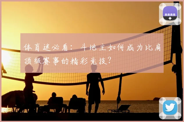 体育迷必看:斗地主如何成为比肩顶级赛事的精彩竞技?