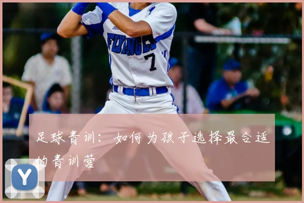 足球青训：如何为孩子选择最合适的青训营
