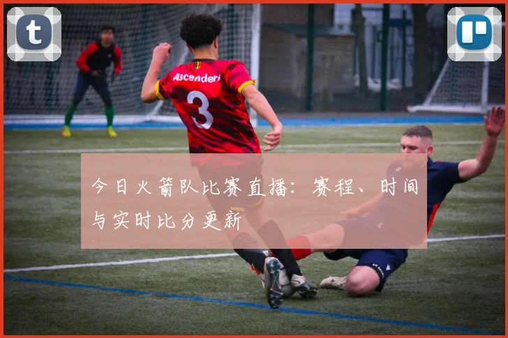 今日火箭队比赛直播:赛程、时间与实时比分更新
