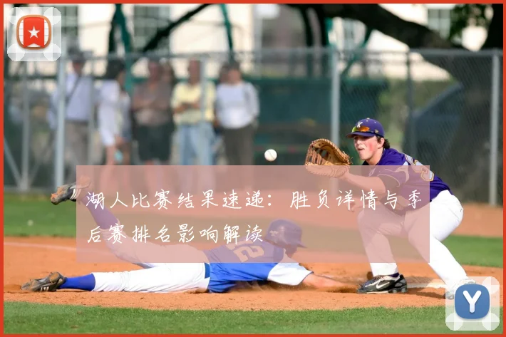 湖人比赛结果速递:胜负详情与季后赛排名影响解读