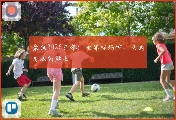 聚焦2026巴黎：世界杯场馆、交通与旅行贴士