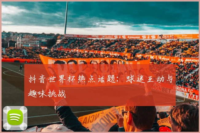 抖音世界杯热点话题：球迷互动与趣味挑战