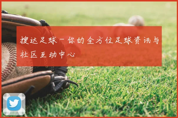 搜达足球 - 你的全方位足球资讯与社区互动中心