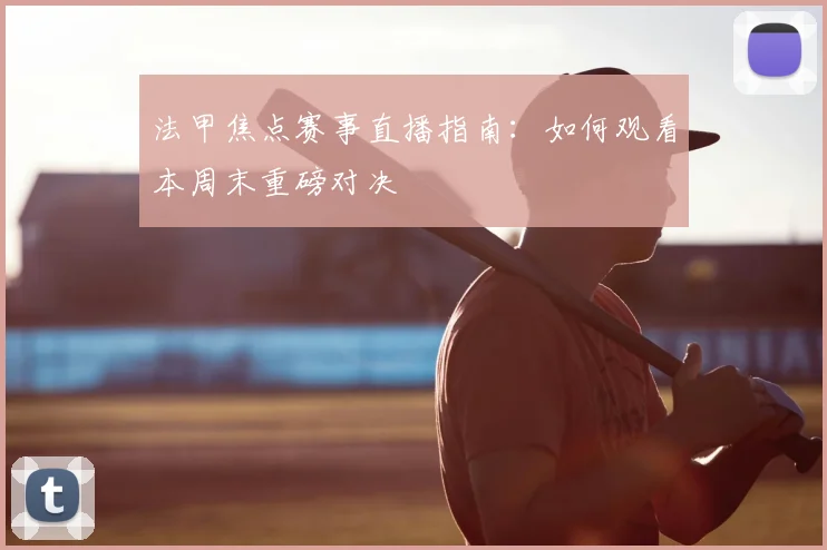 法甲焦点赛事直播指南:如何观看本周末重磅对决