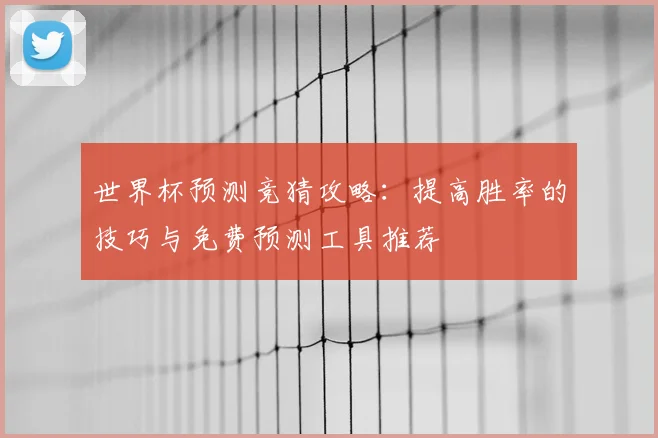 世界杯预测竞猜攻略：提高胜率的技巧与免费预测工具推荐