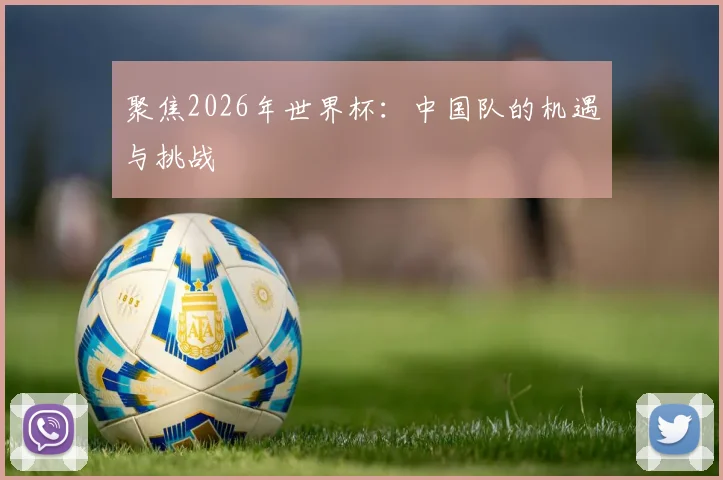 聚焦2026年世界杯：中国队的机遇与挑战