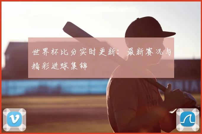世界杯比分实时更新：最新赛况与精彩进球集锦