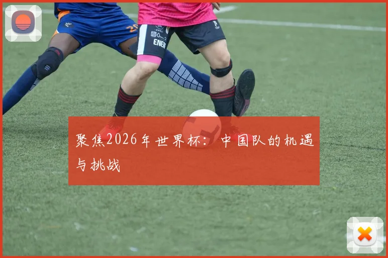 聚焦2026年世界杯：中国队的机遇与挑战