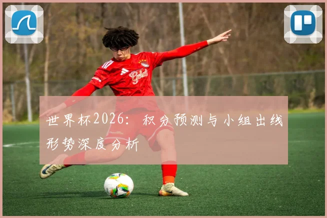 世界杯2026：积分预测与小组出线形势深度分析
