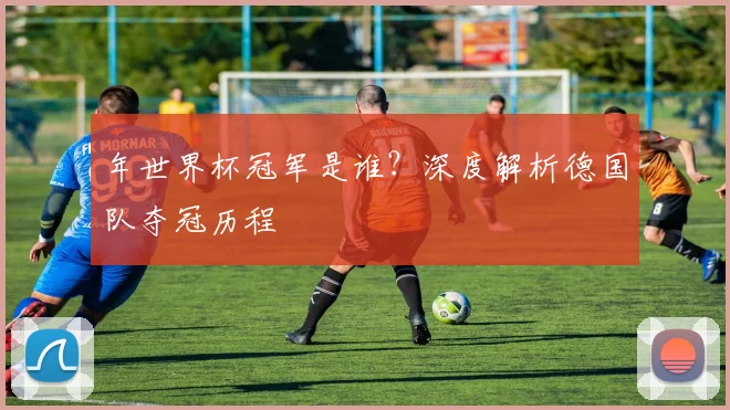 年世界杯冠军是谁？深度解析德国队夺冠历程